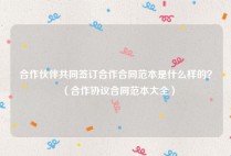 合作伙伴共同签订合作合同范本是什么样的？（合作协议合同范本大全）