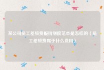 某公司员工差旅费报销制度范本是怎样的（员工差旅费属于什么费用）