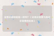 征地补偿和赔偿一样吗？（征地补偿费与拆迁补偿费的区别）