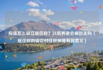 应该怎么设立居住权？以房养老会被赶走吗（居住权的设立对住房保障有何意义）