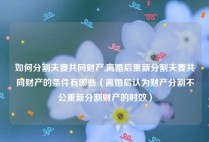 如何分割夫妻共同财产,离婚后重新分割夫妻共同财产的条件有哪些（离婚后认为财产分割不公重新分割财产的时效）
