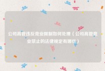 公司高管违反竞业限制如何处理（公司高管竞业禁止的法律规定有哪些）