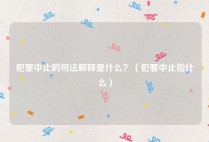 犯罪中止的司法解释是什么？（犯罪中止指什么）