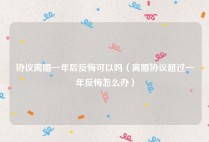 协议离婚一年后反悔可以吗（离婚协议超过一年反悔怎么办）