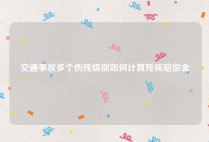 交通事故多个伤残级别如何计算残疾赔偿金