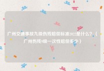 广州交通事故九级伤残赔偿标准2022是什么？（广州伤残9级一次性赔偿多少）