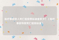 医疗事故致人死亡赔偿费标准是多少？（医疗事故导致死亡赔偿标准）