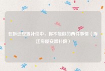在拆迁安置补偿中，你不能做的两件事情（拆迁房屋安置补偿）