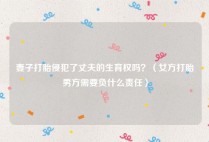 妻子打胎侵犯了丈夫的生育权吗？（女方打胎男方需要负什么责任）