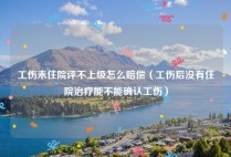 工伤未住院评不上级怎么赔偿（工伤后没有住院治疗能不能确认工伤）