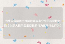 为敌人指示轰击目标危害国家安全的构成什么罪（为敌人指示轰击目标的行为属于什么行为）