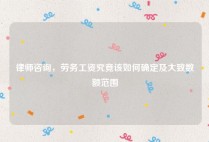 律师咨询，劳务工资究竟该如何确定及大致数额范围
