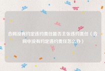 合同没有约定违约责任能否主张违约责任（合同中没有约定违约责任怎么办）