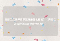 房屋二次抵押贷款流程是什么样的？（房屋二次抵押贷款需要些什么条件）