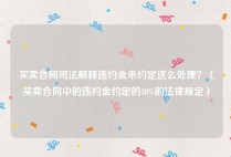 买卖合同司法解释违约金未约定这么处理？（买卖合同中的违约金约定的30%的法律规定）