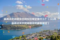 最高法民间借贷合同纠纷规定是什么？（2020年最高法关于民间借贷的最新规定）