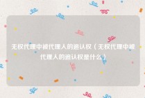 无权代理中被代理人的追认权（无权代理中被代理人的追认权是什么）