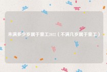 未满多少岁属于童工2022（不满几岁属于童工）