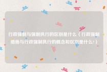 行政强制与强制执行的区别是什么（行政强制措施与行政强制执行的概念和区别是什么?）