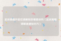 起诉离婚开庭后调解和好要撤诉吗（起诉离婚调解谁通知对方）