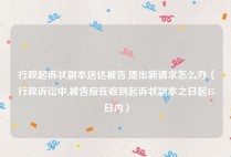 行政起诉状副本送达被告,提出新请求怎么办（行政诉讼中,被告应在收到起诉状副本之日起15日内）