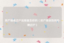 房产继承过户流程是怎样的（房产继承如何办理过户）
