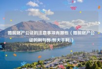 婚前财产公证的注意事项有哪些（婚前财产公证的利与弊(弊大于利)）