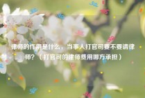 律师的作用是什么，当事人打官司要不要请律师？（打官司的律师费用哪方承担）