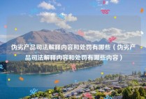 伪劣产品司法解释内容和处罚有哪些（伪劣产品司法解释内容和处罚有哪些内容）