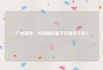 广州律师，专利侵权案子究竟多不多？