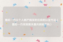 婚后一方以个人财产购买的住房的认定方法（婚后一方买房算夫妻共同财产吗）
