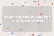 葫芦岛女子整形险丢命,整容致人伤残构成什么罪（女子整容失败的图片故事）
