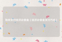 如何支付经济补偿金（经济补偿金支付方式）