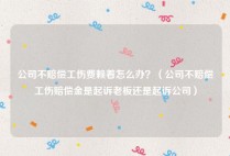 公司不赔偿工伤费赖着怎么办？（公司不赔偿工伤赔偿金是起诉老板还是起诉公司）