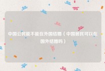 中国公民能不能在外国结婚（中国居民可以在国外结婚吗）
