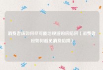 消费者该如何尽可能地规避购房陷阱（消费者应如何避免消费陷阱）