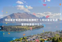 司法鉴定笔迹的特征有哪些？（司法鉴定笔迹鉴定标准是什么）