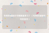 专利权强制许可期限是多久？（专利权强制许可的条件）