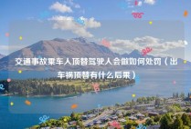 交通事故乘车人顶替驾驶人会做如何处罚（出车祸顶替有什么后果）