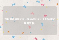 如何确认雇佣关系还是劳动关系？（怎样确定雇佣关系）