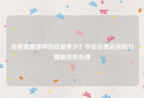 合肥离婚律师热线是多少？专业法律咨询助力婚姻危机处理
