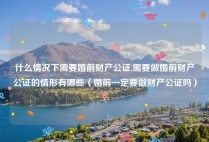 什么情况下需要婚前财产公证,需要做婚前财产公证的情形有哪些（婚前一定要做财产公证吗）