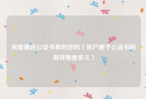 房屋赠送公证书有时效吗（房产赠予公证书的有效期是多久）
