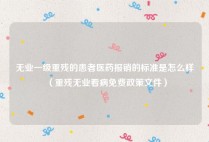 无业一级重残的患者医药报销的标准是怎么样（重残无业看病免费政策文件）