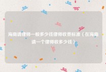 海南请律师一般多少钱律师收费标准（在海南请一个律师收多少钱）