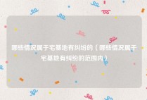 哪些情况属于宅基地有纠纷的（哪些情况属于宅基地有纠纷的范围内）