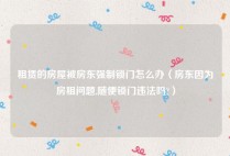 租赁的房屋被房东强制锁门怎么办（房东因为房租问题,随便锁门违法吗?）