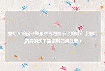 婚后买的房子如果要离婚属于谁的财产（婚后购买的房子离婚时如何处理）