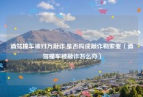 酒驾撞车被对方敲诈,是否构成敲诈勒索罪（酒驾撞车被敲诈怎么办）