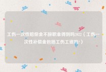 工伤一次性赔偿金不辞职拿得到吗2022（工伤一次性补偿金包括工伤工资吗?）